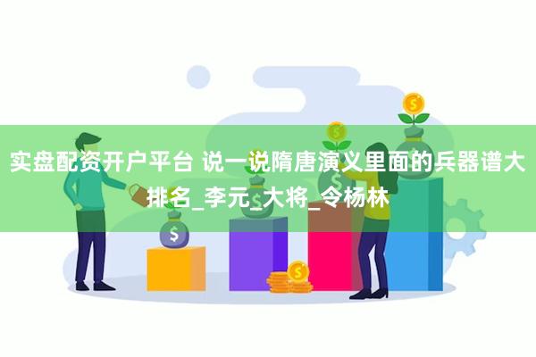 实盘配资开户平台 说一说隋唐演义里面的兵器谱大排名_李元_大将_令杨林