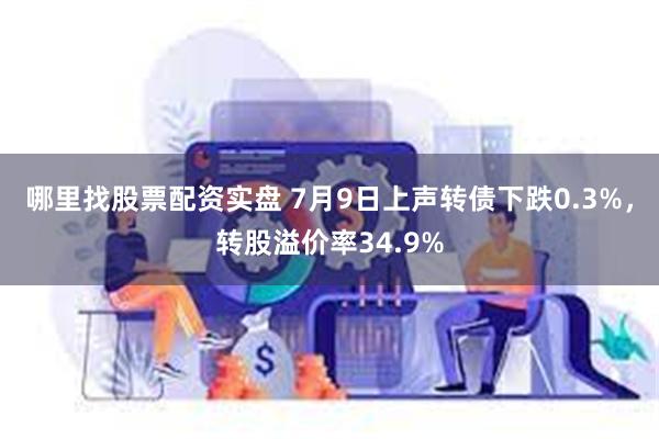 哪里找股票配资实盘 7月9日上声转债下跌0.3%，转股溢价率34.9%