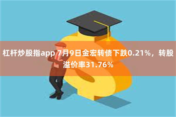 杠杆炒股指app 7月9日金宏转债下跌0.21%，转股溢价率31.76%
