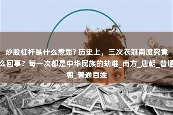 炒股杠杆是什么意思? 历史上，三次衣冠南渡究竟是怎么回事？每一次都是中华民族的劫难_南方_唐朝_普通百姓