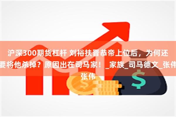沪深300期货杠杆 刘裕扶晋恭帝上位后，为何还要将他杀掉？原因出在司马家！_家族_司马德文_张伟