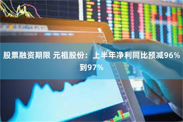 股票融资期限 元祖股份：上半年净利同比预减96%到97%