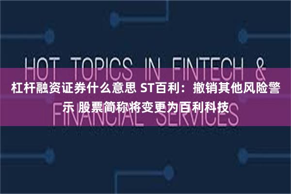 杠杆融资证券什么意思 ST百利：撤销其他风险警示 股票简称将变更为百利科技