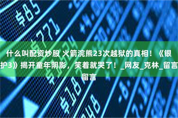 什么叫配资炒股 火箭浣熊23次越狱的真相！《银护3》揭开童年阴影，笑着就哭了！_网友_克林_留言