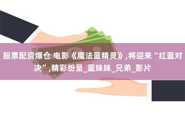 股票配资爆仓 电影《魔法蓝精灵》,将迎来“红蓝对决”,精彩纷呈_蓝妹妹_兄弟_影片