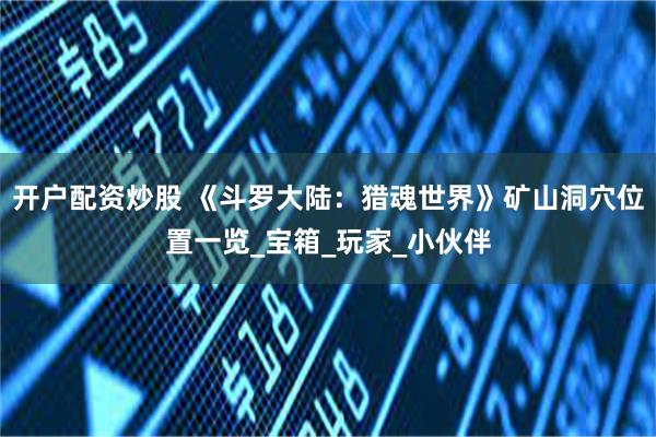 开户配资炒股 《斗罗大陆：猎魂世界》矿山洞穴位置一览_宝箱_玩家_小伙伴