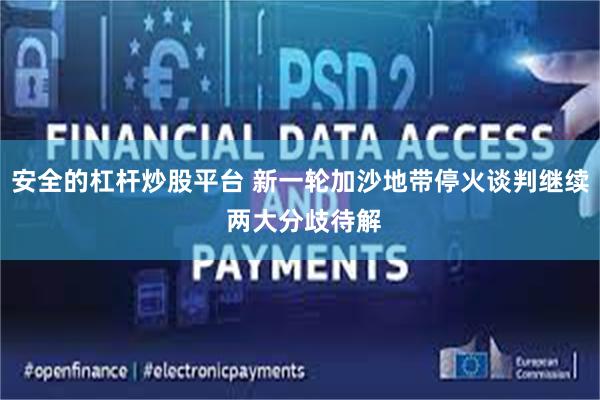 安全的杠杆炒股平台 新一轮加沙地带停火谈判继续 两大分歧待解