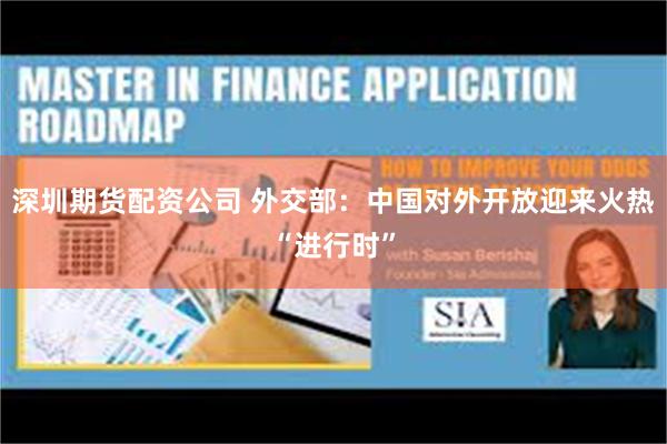 深圳期货配资公司 外交部：中国对外开放迎来火热“进行时”