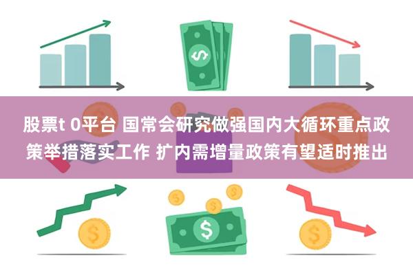 股票t 0平台 国常会研究做强国内大循环重点政策举措落实工作 扩内需增量政策有望适时推出