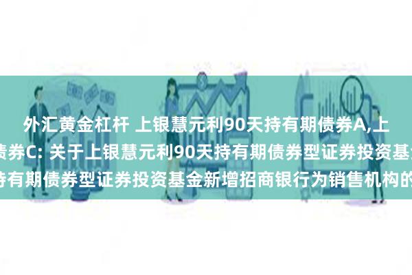 外汇黄金杠杆 上银慧元利90天持有期债券A,上银慧元利90天持有期债券C: 关于上银慧元利90天持有期债券型证券投资基金新增招商银行为销售机构的公告