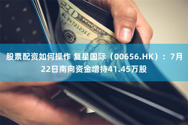 股票配资如何操作 复星国际（00656.HK）：7月22日南向资金增持41.45万股
