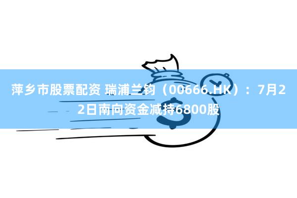 萍乡市股票配资 瑞浦兰钧（00666.HK）：7月22日南向资金减持6800股