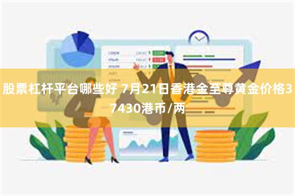 股票杠杆平台哪些好 7月21日香港金至尊黄金价格37430港币/两
