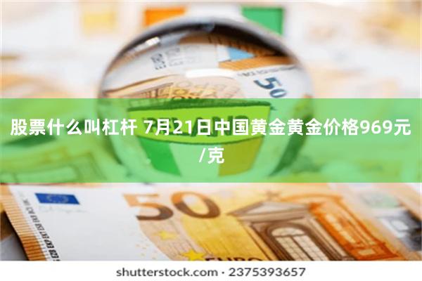 股票什么叫杠杆 7月21日中国黄金黄金价格969元/克