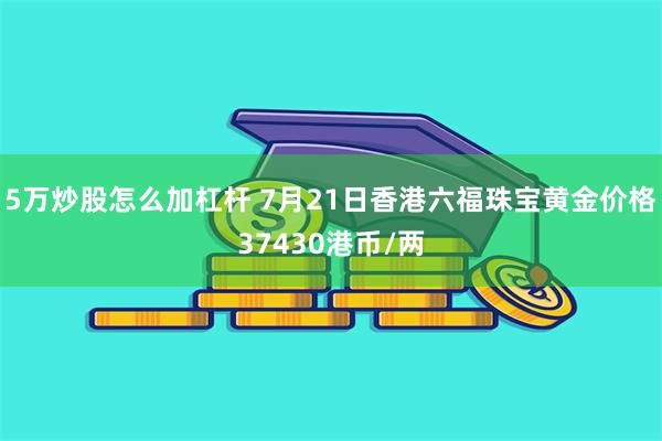 5万炒股怎么加杠杆 7月21日香港六福珠宝黄金价格37430港币/两