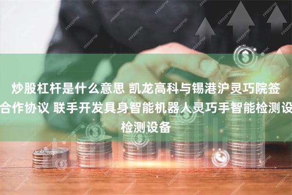 炒股杠杆是什么意思 凯龙高科与锡港沪灵巧院签订合作协议 联手开发具身智能机器人灵巧手智能检测设备