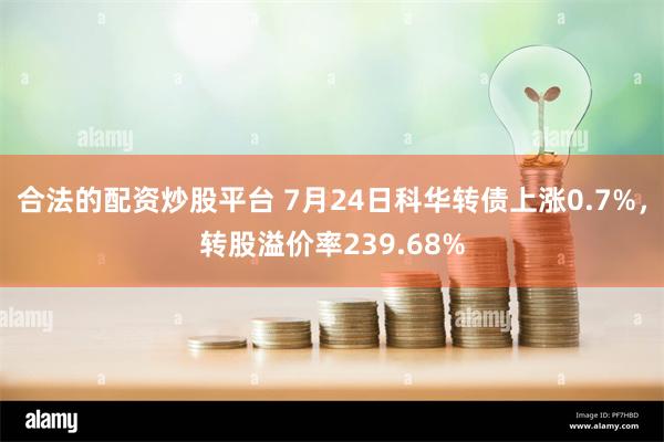 合法的配资炒股平台 7月24日科华转债上涨0.7%，转股溢价率239.68%