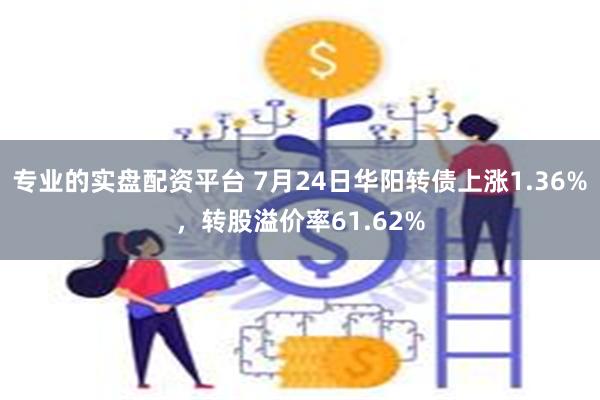 专业的实盘配资平台 7月24日华阳转债上涨1.36%，转股溢价率61.62%
