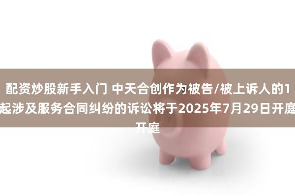 配资炒股新手入门 中天合创作为被告/被上诉人的1起涉及服务合同纠纷的诉讼将于2025年7月29日开庭