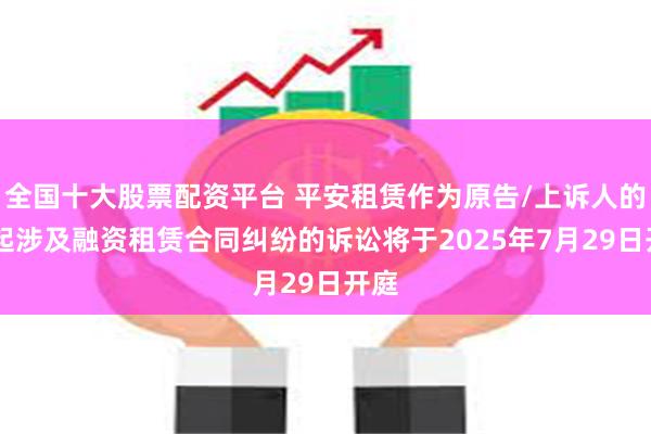 全国十大股票配资平台 平安租赁作为原告/上诉人的12起涉及融资租赁合同纠纷的诉讼将于2025年7月29日开庭