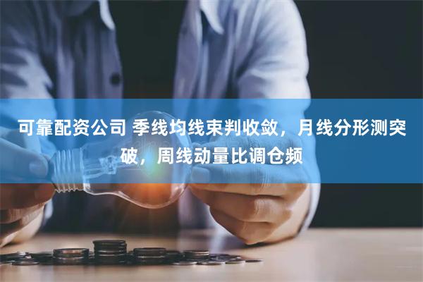 可靠配资公司 季线均线束判收敛，月线分形测突破，周线动量比调仓频