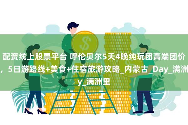 配资线上股票平台 呼伦贝尔5天4晚纯玩团高端团价格，5日游路线+美食+住宿旅游攻略_内蒙古_Day_满洲里