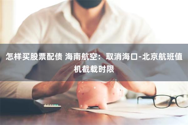 怎样买股票配债 海南航空:取消海口-北京航班值机截载时限