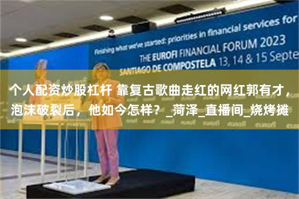 个人配资炒股杠杆 靠复古歌曲走红的网红郭有才，泡沫破裂后，他如今怎样？_菏泽_直播间_烧烤摊