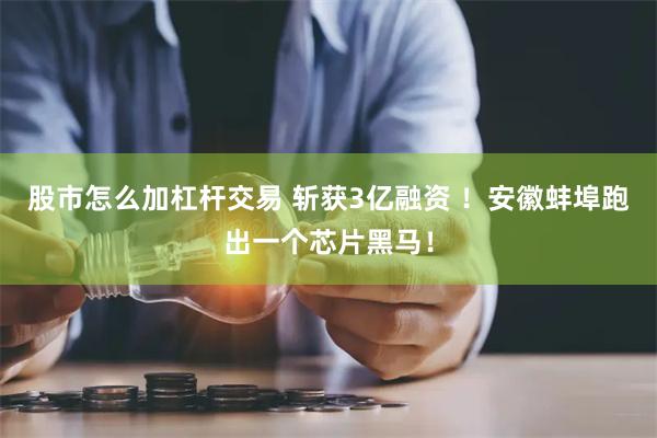 股市怎么加杠杆交易 斩获3亿融资 ！安徽蚌埠跑出一个芯片黑马！