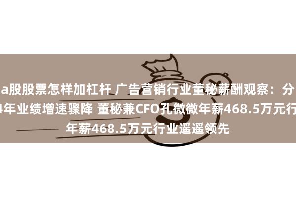 a股股票怎样加杠杆 广告营销行业董秘薪酬观察：分众传媒2024年业绩增速骤降 董秘兼CFO孔微微年薪468.5万元行业遥遥领先