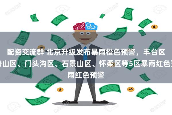 配资交流群 北京升级发布暴雨橙色预警，丰台区、房山区、门头沟区、石景山区、怀柔区等5区暴雨红色预警