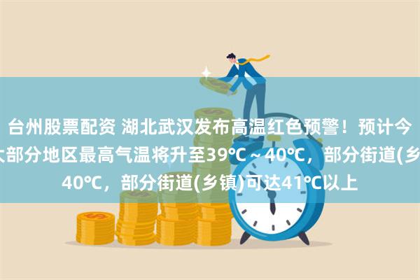 台州股票配资 湖北武汉发布高温红色预警！预计今天白天，武汉市大部分地区最高气温将升至39℃～40℃，部分街道(乡镇)可达41℃以上