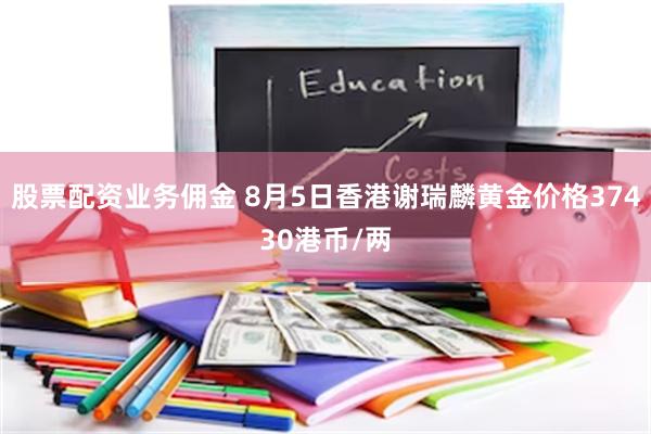 股票配资业务佣金 8月5日香港谢瑞麟黄金价格37430港币/两