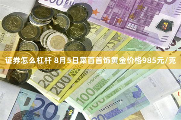 证券怎么杠杆 8月5日菜百首饰黄金价格985元/克