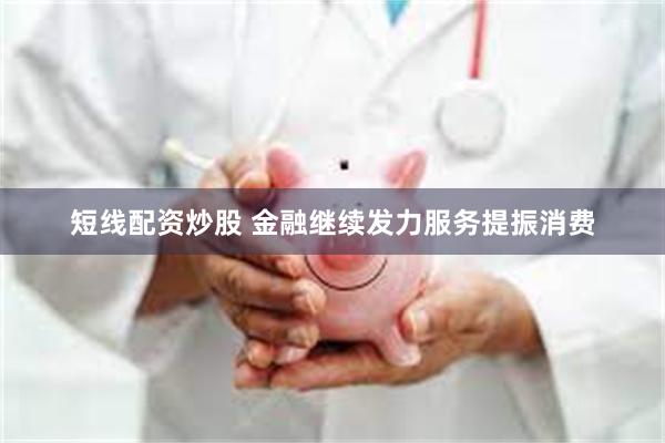 短线配资炒股 金融继续发力服务提振消费