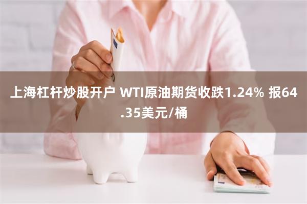 上海杠杆炒股开户 WTI原油期货收跌1.24% 报64.35美元/桶