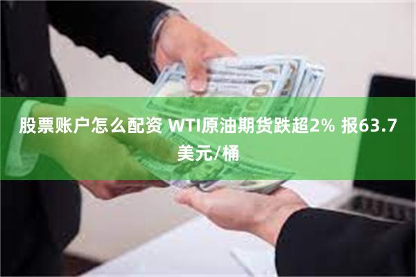股票账户怎么配资 WTI原油期货跌超2% 报63.7美元/桶
