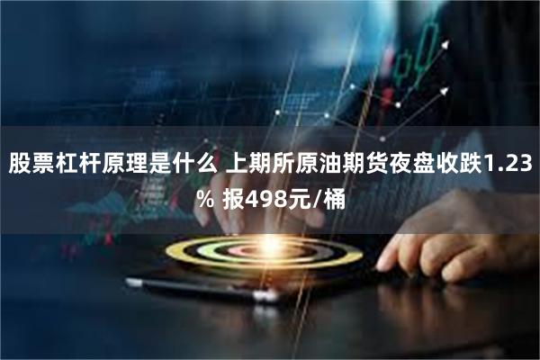 股票杠杆原理是什么 上期所原油期货夜盘收跌1.23% 报498元/桶