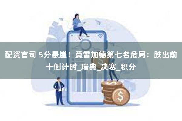 配资官司 5分悬崖！莫雷加德第七名危局：跌出前十倒计时_瑞典_决赛_积分