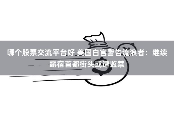 哪个股票交流平台好 美国白宫警告流浪者：继续露宿首都街头或遭监禁