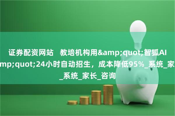 证券配资网站   教培机构用&quot;智狐AI直播&quot;24小时自动招生，成本降低95%_系统_家长_咨询