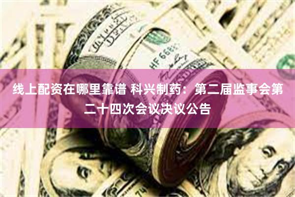 线上配资在哪里靠谱 科兴制药：第二届监事会第二十四次会议决议公告
