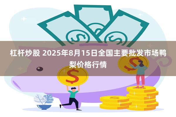 杠杆炒股 2025年8月15日全国主要批发市场鸭梨价格行情