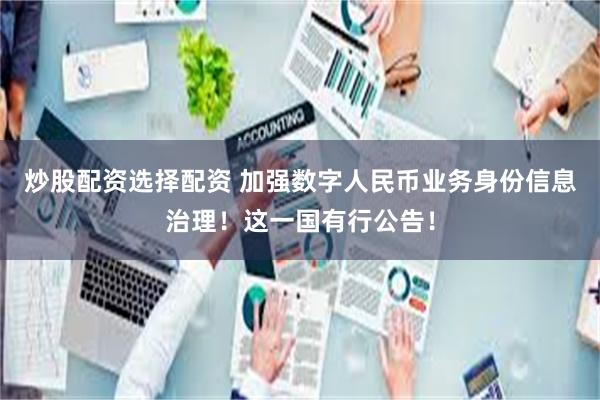 炒股配资选择配资 加强数字人民币业务身份信息治理！这一国有行公告！
