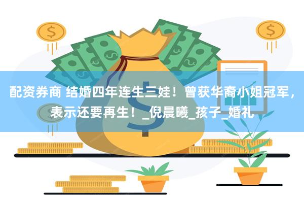 配资券商 结婚四年连生三娃！曾获华裔小姐冠军，表示还要再生！_倪晨曦_孩子_婚礼