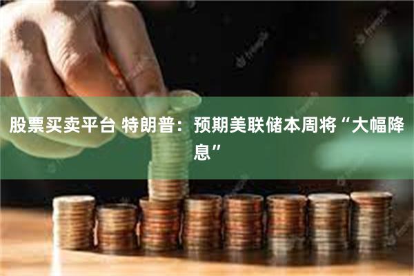股票买卖平台 特朗普：预期美联储本周将“大幅降息”