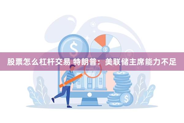股票怎么杠杆交易 特朗普：美联储主席能力不足