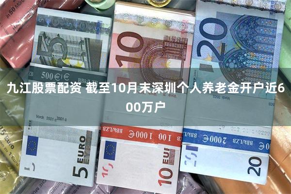 九江股票配资 截至10月末深圳个人养老金开户近600万户