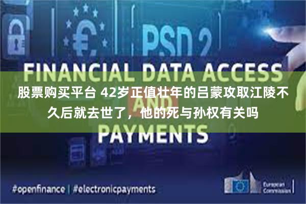 股票购买平台 42岁正值壮年的吕蒙攻取江陵不久后就去世了,他的死与孙权有关吗