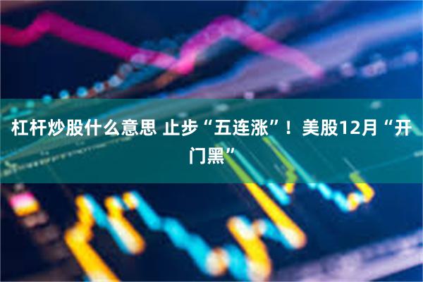 杠杆炒股什么意思 止步“五连涨”!美股12月“开门黑”